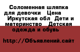 Соломенная шляпка для девочки › Цена ­ 150 - Иркутская обл. Дети и материнство » Детская одежда и обувь   